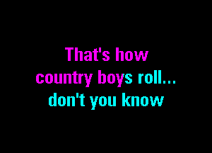That's how

country boys roll...
don't you know