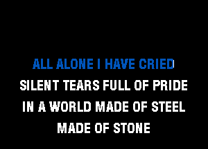 ALL ALONE I HAVE CRIED
SILENT TEARS FULL OF PRIDE
IN A WORLD MADE OF STEEL

MADE OF STONE