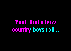 Yeah that's how

country boys roll...