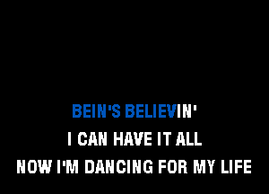 BEIN'S BELIEVIH'
I CAN HAVE IT ALL
HOW I'M DANCING FOR MY LIFE