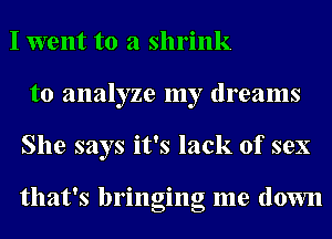 I went to a shrink
to analyze my dreams
She says it's lack of sex

that's bringing me down