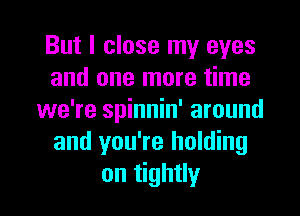 But I close my eyes
and one more time
we're spinnin' around
and you're holding
on tightly
