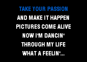 TAKE YOUR PASSION
AND MAKE IT HAPPEN
PICTURES COME ALIVE

NOW I'M DANCIH'
THROUGH MY LIFE

WHAT A FEELIN'... l