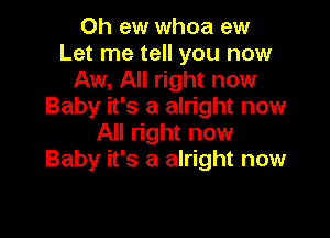 0h ew whoa ew
Let me tell you now
Aw, All right now
Baby it's a alright now

All right now
Baby it's a alright now