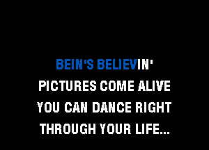 BEIN'S BELIEVIN'
PICTURES COME ALIVE
YOU CAN DANCE RIGHT

THROUGH YOUR LIFE... l