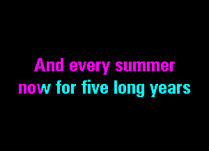 And every summer

now for five long years
