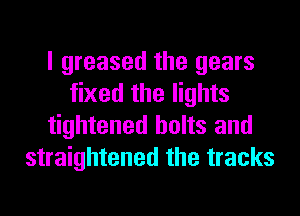 I greased the gears
fixed the lights
tightened bolts and
straightened the tracks