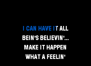 I CAN HAVE IT ALL

BEIH'S BELIEVIN'...
MAKE IT HAPPEN
WHAT A FEELIN'