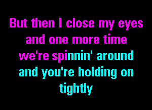 But then I close my eyes
and one more time
we're spinnin' around
and you're holding on
tightly