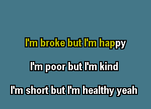 I'm broke but I'm happy

I'm poor but I'm kind

I'm short but I'm healthy yeah