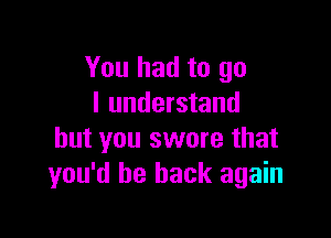 You had to go
I understand

but you swore that
you'd be back again