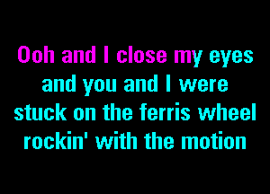 Ooh and I close my eyes
and you and I were
stuck on the ferris wheel
rockin' with the motion