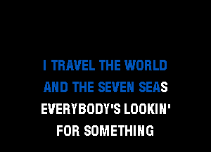 l TRAVEL THE WORLD
AND THE SEVEN SEAS
EVERYBODY'S LOOKIH'

FOR SOMETHING l