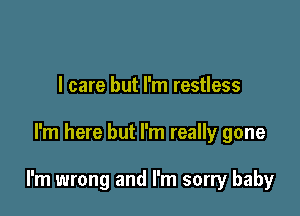 I care but I'm restless

I'm here but I'm really gone

I'm wrong and I'm sorry baby