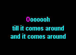 Ooooooh

till it comes around
and it comes around