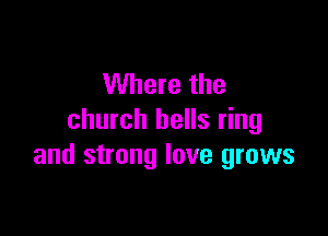 Where the

church bells ring
and strong love grows