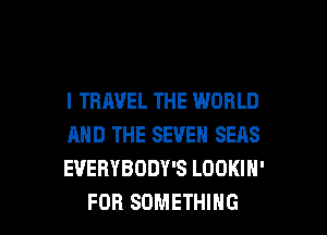l TRAVEL THE WORLD
AND THE SEVEN SEAS
EVERYBODY'S LOOKIH'

FOR SOMETHING l