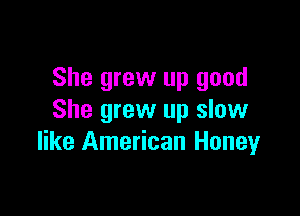 She grew up good

She grew up slow
like American Honey