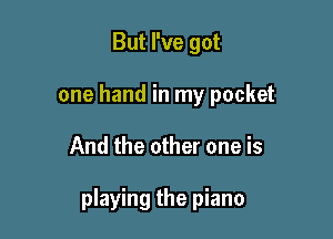But I've got
one hand in my pocket

And the other one is

playing the piano