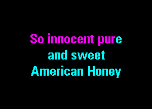 So innocent pure

and sweet
American Honey