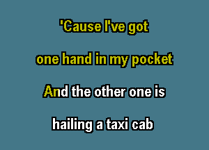 'Cause I've got

one hand in my pocket

And the other one is

hailing a taxi cab