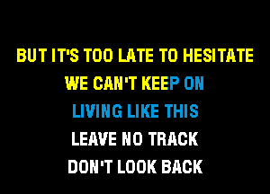 BUT IT'S TOO LATE T0 HESITATE
WE CAN'T KEEP ON
LIVING LIKE THIS
LEAVE H0 TRACK
DON'T LOOK BACK