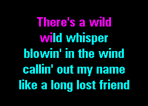 There's a wild
wild whisper

hlowin' in the wind
callin' out my name
like a long lost friend