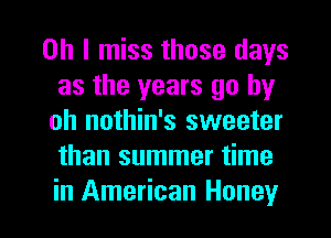 Oh I miss those days
as the years go by
oh nothin's sweeter
than summer time

in American Honey I