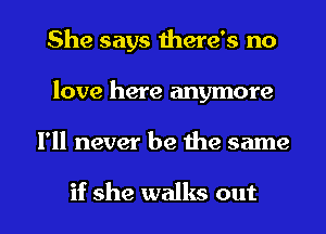 She says there's no
love here anymore

I'll never be the same

if she walks out I