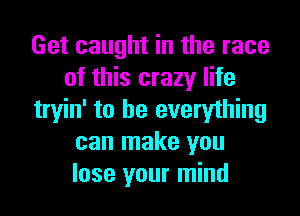 Get caught in the race
of this crazy life
tryin' to he everything
can make you
lose your mind