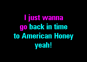 I just wanna
go back in time

to American Honey
yeah!