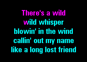 There's a wild
wild whisper

hlowin' in the wind
callin' out my name
like a long lost friend