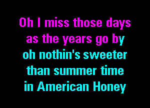 Oh I miss those days
as the years go by
oh nothin's sweeter
than summer time

in American Honey I