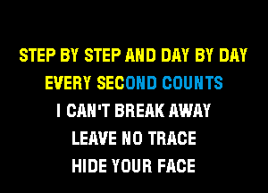 STEP BY STEP AND DAY BY DAY
EVERY SECOND COUNTS
I CAN'T BREAK AWAY
LEAVE H0 TRRCE
HIDE YOUR FACE