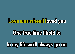 Love was when I loved you

One true time I hold to

In my life we'll always go on