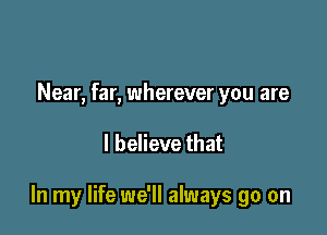 Near, far, wherever you are

I believe that

In my life we'll always go on