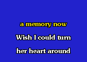 a memory now

Wish I could turn

her heart around