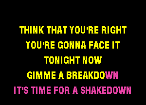 THINK THAT YOU'RE RIGHT
YOU'RE GONNA FACE IT
TONIGHT HOW
GIMME A BREAKDOWN
IT'S TIME FOR A SHAKEDOWH