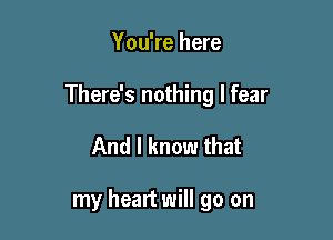 You're here
There's nothing I fear

And I know that

my heart will go on