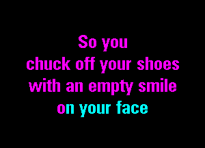 So you
chuck off your shoes

with an empty smile
on your face