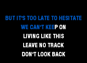 BUT IT'S TOO LATE T0 HESITATE
WE CAN'T KEEP ON
LIVING LIKE THIS
LEAVE H0 TRACK
DON'T LOOK BACK