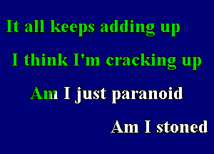 It all keeps adding up
I think I'm cracking up
Am I just paranoid

Am I stoned