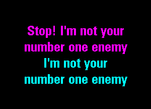 Stop! I'm not your
number one enemy

I'm not your
number one enemy