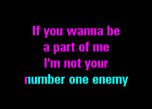 If you wanna be
a part of me

I'm not your
number one enemy