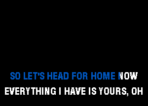 SO LET'S HEAD FOR HOME HOW
EVERYTHING I HAVE IS YOURS, 0H