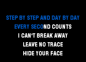 STEP BY STEP AND DAY BY DAY
EVERY SECOND COUNTS
I CAN'T BREAK AWAY
LEAVE H0 TRRCE
HIDE YOUR FACE
