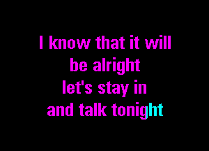 I know that it will
be alright

let's stay in
and talk tonight