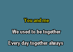 You and me

We used to be together

Every day together always
