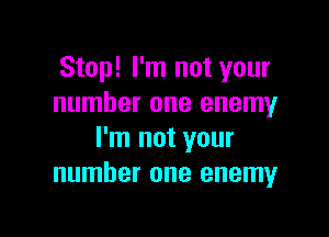 Stop! I'm not your
number one enemy

I'm not your
number one enemy