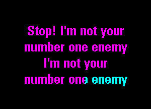 Stop! I'm not your
number one enemy

I'm not your
number one enemy